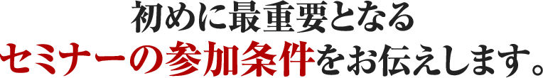 初めに最重要となるセミナーの参加条件をお伝えします。
