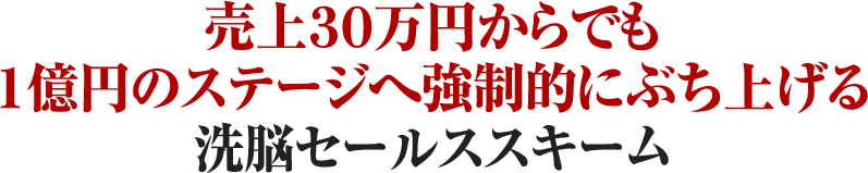 売上１００万円からでも１億円のステージへ強制的にぶち上げる洗脳セールススキーム