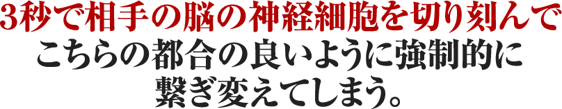 ３秒で相手の脳の神経細胞を切り刻んでこちらの都合の良いように強制的に繋ぎ変えてしまう。